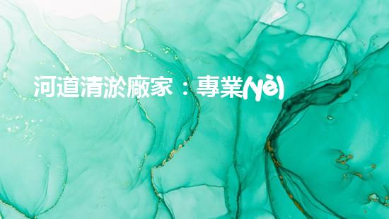 河道清淤廠家：專業(yè)設(shè)備，高效管理水環(huán)境
